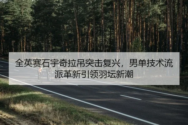 全英赛石宇奇拉吊突击复兴，男单技术流派革新引领羽坛新潮