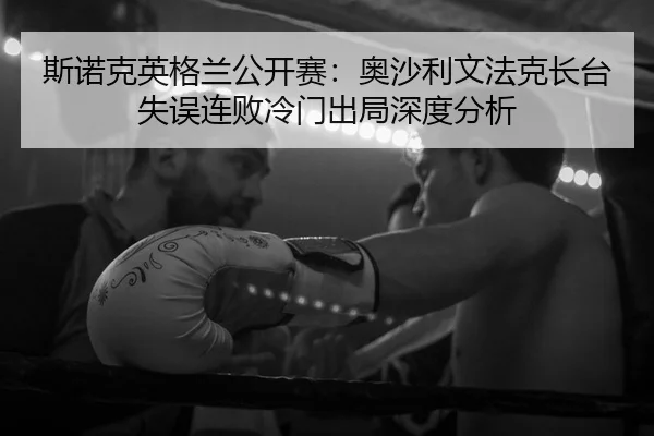 斯诺克英格兰公开赛：奥沙利文法克长台失误连败冷门出局深度分析